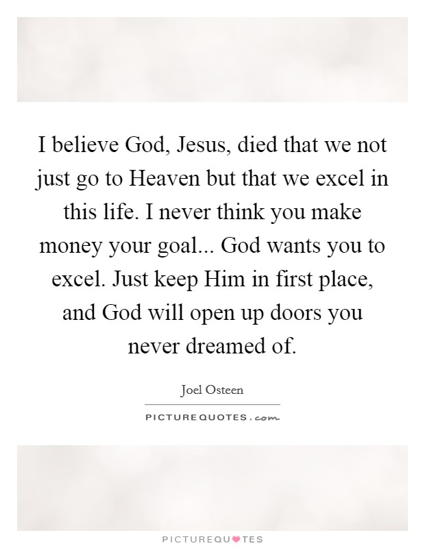 I believe God, Jesus, died that we not just go to Heaven but that we excel in this life. I never think you make money your goal... God wants you to excel. Just keep Him in first place, and God will open up doors you never dreamed of Picture Quote #1