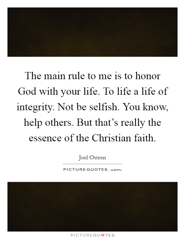 The main rule to me is to honor God with your life. To life a life of integrity. Not be selfish. You know, help others. But that's really the essence of the Christian faith Picture Quote #1