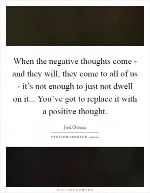 When the negative thoughts come - and they will; they come to all of us - it’s not enough to just not dwell on it... You’ve got to replace it with a positive thought Picture Quote #1