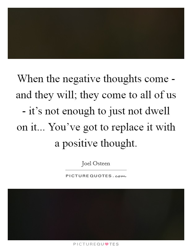 When the negative thoughts come - and they will; they come to all of us - it's not enough to just not dwell on it... You've got to replace it with a positive thought Picture Quote #1