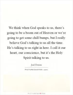 We think when God speaks to us, there’s going to be a boom out of Heaven or we’re going to get some chill bumps, but I really believe God’s talking to us all the time. He’s talking to us right in here. I call it our heart, our conscience, but it’s the Holy Spirit talking to us Picture Quote #1