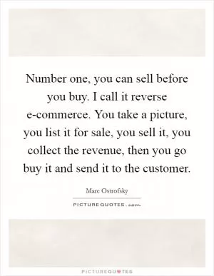 Number one, you can sell before you buy. I call it reverse e-commerce. You take a picture, you list it for sale, you sell it, you collect the revenue, then you go buy it and send it to the customer Picture Quote #1