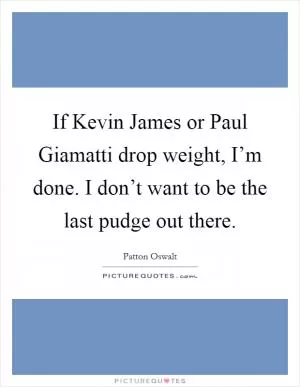 If Kevin James or Paul Giamatti drop weight, I’m done. I don’t want to be the last pudge out there Picture Quote #1