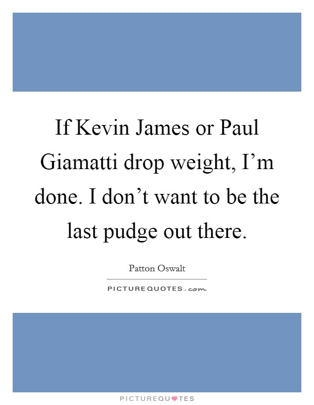If Kevin James or Paul Giamatti drop weight, I'm done. I don't want to be the last pudge out there Picture Quote #1