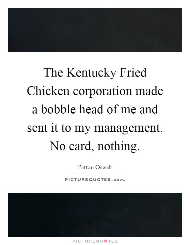 The Kentucky Fried Chicken corporation made a bobble head of me and sent it to my management. No card, nothing Picture Quote #1