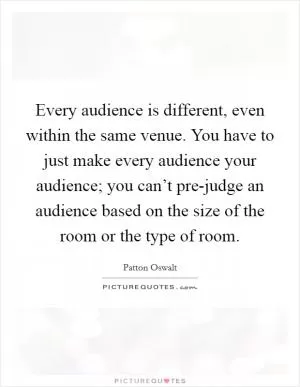 Every audience is different, even within the same venue. You have to just make every audience your audience; you can’t pre-judge an audience based on the size of the room or the type of room Picture Quote #1