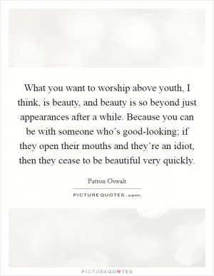 What you want to worship above youth, I think, is beauty, and beauty is so beyond just appearances after a while. Because you can be with someone who’s good-looking; if they open their mouths and they’re an idiot, then they cease to be beautiful very quickly Picture Quote #1