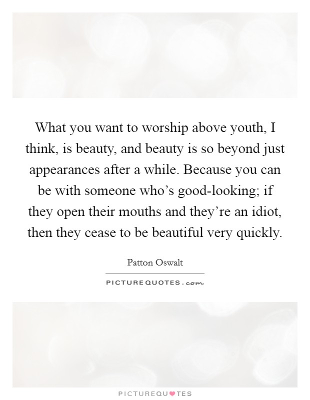 What you want to worship above youth, I think, is beauty, and beauty is so beyond just appearances after a while. Because you can be with someone who's good-looking; if they open their mouths and they're an idiot, then they cease to be beautiful very quickly Picture Quote #1