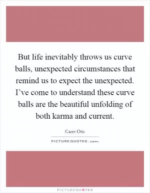 But life inevitably throws us curve balls, unexpected circumstances that remind us to expect the unexpected. I’ve come to understand these curve balls are the beautiful unfolding of both karma and current Picture Quote #1