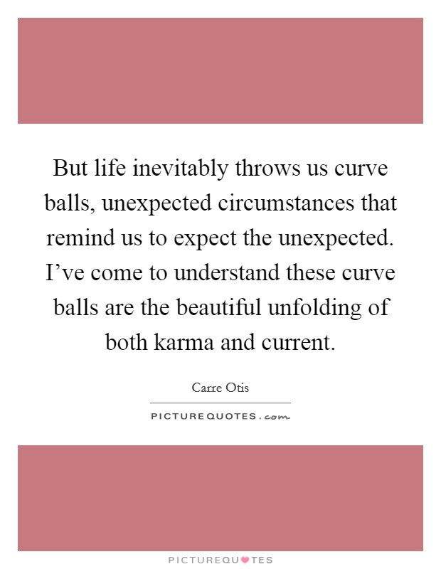 But life inevitably throws us curve balls, unexpected circumstances that remind us to expect the unexpected. I've come to understand these curve balls are the beautiful unfolding of both karma and current Picture Quote #1