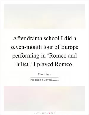 After drama school I did a seven-month tour of Europe performing in ‘Romeo and Juliet.’ I played Romeo Picture Quote #1