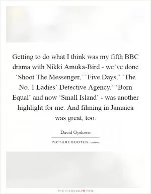 Getting to do what I think was my fifth BBC drama with Nikki Amuka-Bird - we’ve done ‘Shoot The Messenger,’ ‘Five Days,’ ‘The No. 1 Ladies’ Detective Agency,’ ‘Born Equal’ and now ‘Small Island’ - was another highlight for me. And filming in Jamaica was great, too Picture Quote #1
