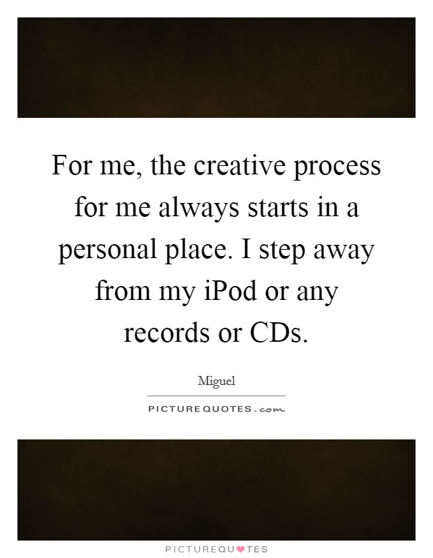For me, the creative process for me always starts in a personal place. I step away from my iPod or any records or CDs Picture Quote #1