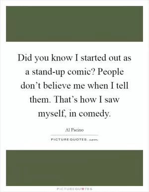 Did you know I started out as a stand-up comic? People don’t believe me when I tell them. That’s how I saw myself, in comedy Picture Quote #1