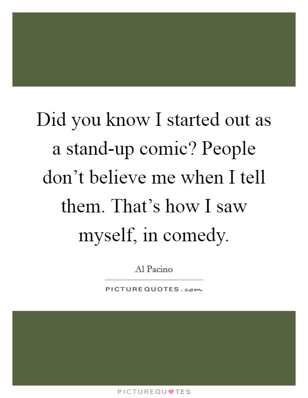 Did you know I started out as a stand-up comic? People don't believe me when I tell them. That's how I saw myself, in comedy Picture Quote #1