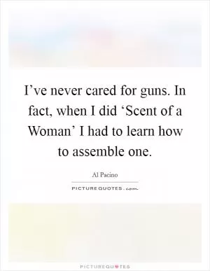 I’ve never cared for guns. In fact, when I did ‘Scent of a Woman’ I had to learn how to assemble one Picture Quote #1