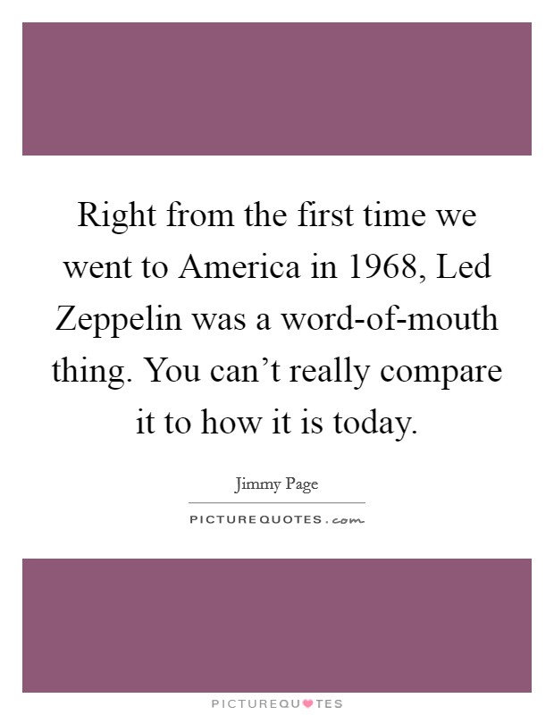 Right from the first time we went to America in 1968, Led Zeppelin was a word-of-mouth thing. You can't really compare it to how it is today Picture Quote #1