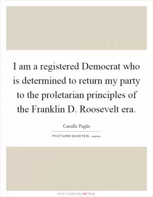 I am a registered Democrat who is determined to return my party to the proletarian principles of the Franklin D. Roosevelt era Picture Quote #1