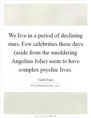 We live in a period of declining stars. Few celebrities these days (aside from the smoldering Angelina Jolie) seem to have complex psychic lives Picture Quote #1