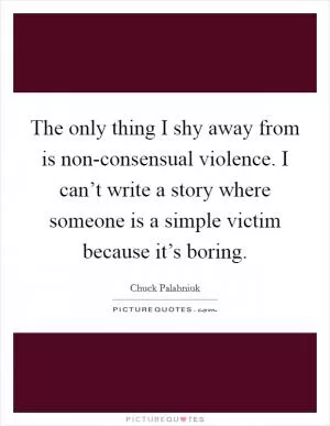 The only thing I shy away from is non-consensual violence. I can’t write a story where someone is a simple victim because it’s boring Picture Quote #1