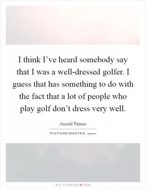 I think I’ve heard somebody say that I was a well-dressed golfer. I guess that has something to do with the fact that a lot of people who play golf don’t dress very well Picture Quote #1