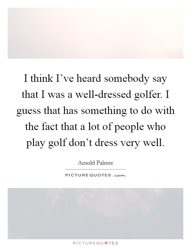 I think I've heard somebody say that I was a well-dressed golfer. I guess that has something to do with the fact that a lot of people who play golf don't dress very well Picture Quote #1