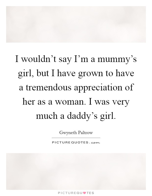 I wouldn't say I'm a mummy's girl, but I have grown to have a tremendous appreciation of her as a woman. I was very much a daddy's girl Picture Quote #1