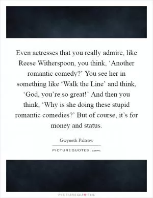 Even actresses that you really admire, like Reese Witherspoon, you think, ‘Another romantic comedy?’ You see her in something like ‘Walk the Line’ and think, ‘God, you’re so great!’ And then you think, ‘Why is she doing these stupid romantic comedies?’ But of course, it’s for money and status Picture Quote #1
