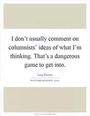 I don’t usually comment on columnists’ ideas of what I’m thinking. That’s a dangerous game to get into Picture Quote #1