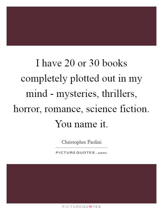 I have 20 or 30 books completely plotted out in my mind - mysteries, thrillers, horror, romance, science fiction. You name it Picture Quote #1