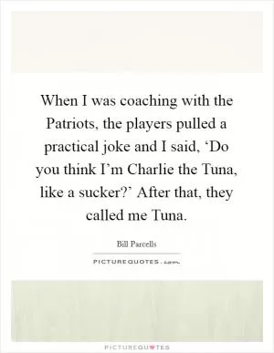 When I was coaching with the Patriots, the players pulled a practical joke and I said, ‘Do you think I’m Charlie the Tuna, like a sucker?’ After that, they called me Tuna Picture Quote #1