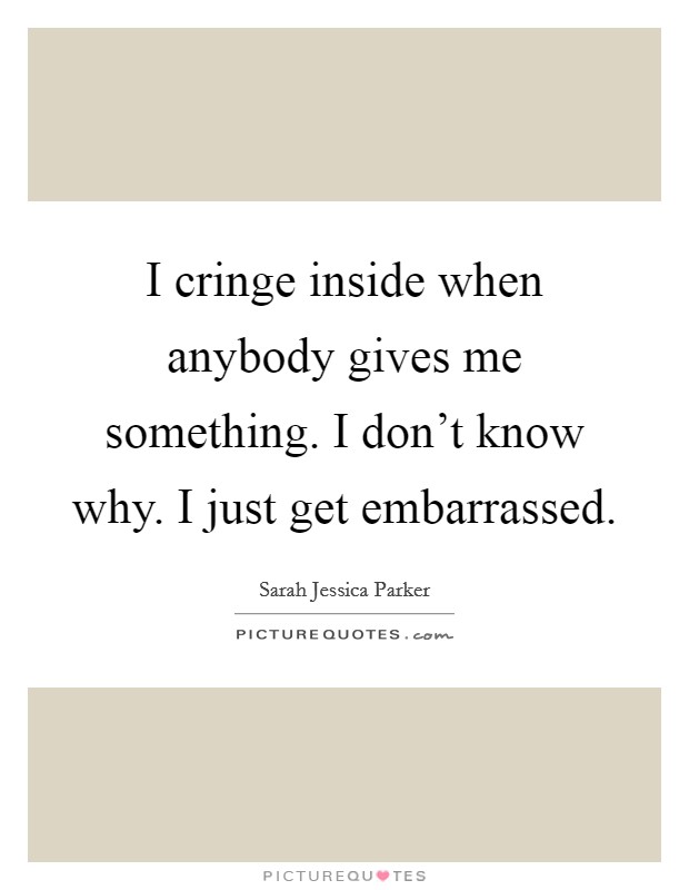 I cringe inside when anybody gives me something. I don't know why. I just get embarrassed Picture Quote #1