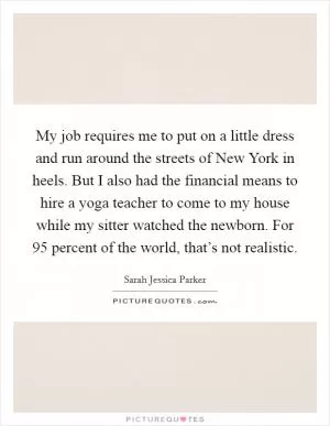 My job requires me to put on a little dress and run around the streets of New York in heels. But I also had the financial means to hire a yoga teacher to come to my house while my sitter watched the newborn. For 95 percent of the world, that’s not realistic Picture Quote #1