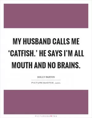 My husband calls me ‘catfish.’ He says I’m all mouth and no brains Picture Quote #1