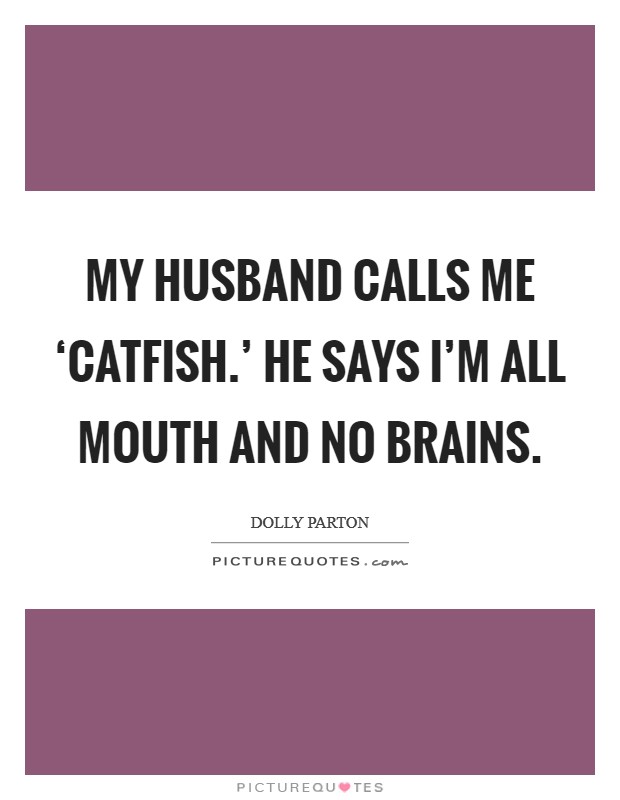 My husband calls me ‘catfish.' He says I'm all mouth and no brains Picture Quote #1