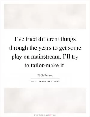 I’ve tried different things through the years to get some play on mainstream. I’ll try to tailor-make it Picture Quote #1