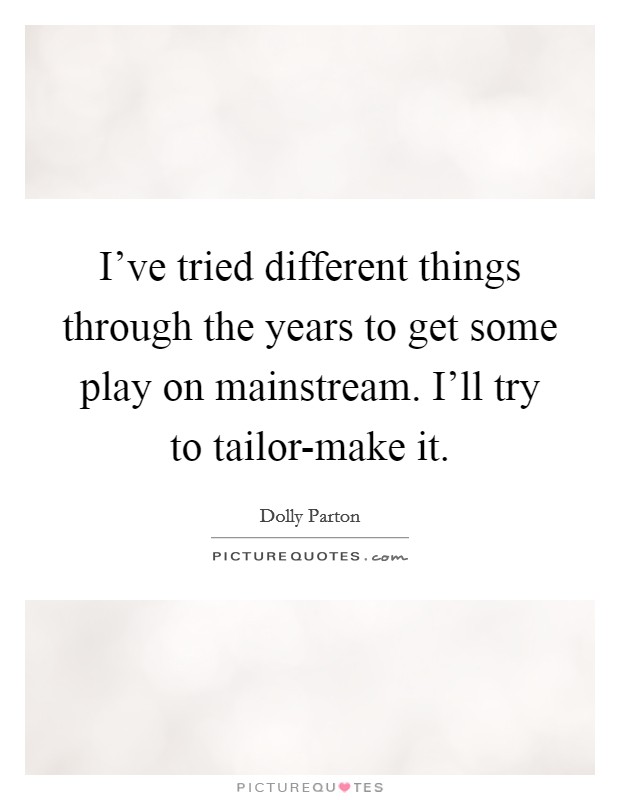 I've tried different things through the years to get some play on mainstream. I'll try to tailor-make it Picture Quote #1