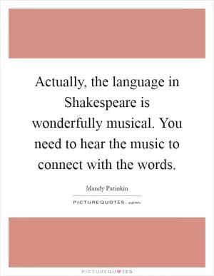 Actually, the language in Shakespeare is wonderfully musical. You need to hear the music to connect with the words Picture Quote #1
