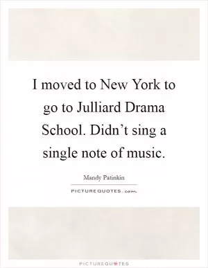 I moved to New York to go to Julliard Drama School. Didn’t sing a single note of music Picture Quote #1