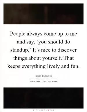 People always come up to me and say, ‘you should do standup.’ It’s nice to discover things about yourself. That keeps everything lively and fun Picture Quote #1