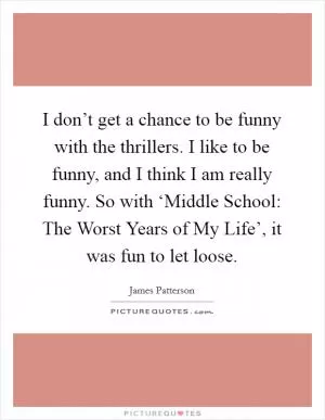 I don’t get a chance to be funny with the thrillers. I like to be funny, and I think I am really funny. So with ‘Middle School: The Worst Years of My Life’, it was fun to let loose Picture Quote #1