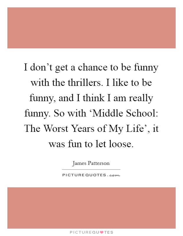 I don't get a chance to be funny with the thrillers. I like to be funny, and I think I am really funny. So with ‘Middle School: The Worst Years of My Life', it was fun to let loose Picture Quote #1