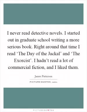 I never read detective novels. I started out in graduate school writing a more serious book. Right around that time I read ‘The Day of the Jackal’ and ‘The Exorcist’. I hadn’t read a lot of commercial fiction, and I liked them Picture Quote #1