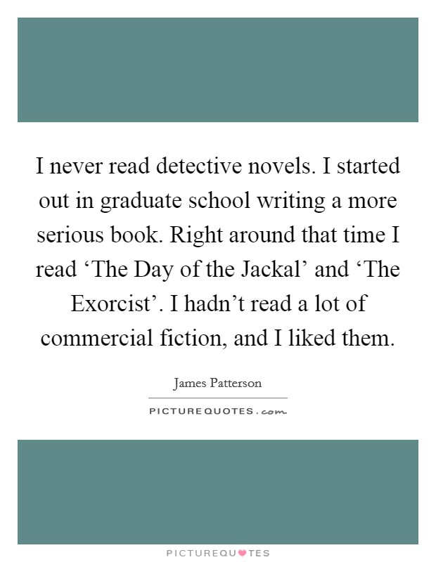 I never read detective novels. I started out in graduate school writing a more serious book. Right around that time I read ‘The Day of the Jackal' and ‘The Exorcist'. I hadn't read a lot of commercial fiction, and I liked them Picture Quote #1