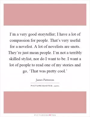 I’m a very good storyteller; I have a lot of compassion for people. That’s very useful for a novelist. A lot of novelists are snots. They’re just mean people. I’m not a terribly skilled stylist, nor do I want to be. I want a lot of people to read one of my stories and go, ‘That was pretty cool.’ Picture Quote #1