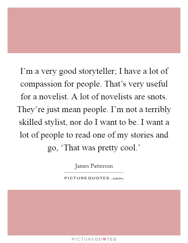 I'm a very good storyteller; I have a lot of compassion for people. That's very useful for a novelist. A lot of novelists are snots. They're just mean people. I'm not a terribly skilled stylist, nor do I want to be. I want a lot of people to read one of my stories and go, ‘That was pretty cool.' Picture Quote #1