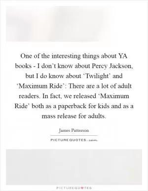One of the interesting things about YA books - I don’t know about Percy Jackson, but I do know about ‘Twilight’ and ‘Maximum Ride’: There are a lot of adult readers. In fact, we released ‘Maximum Ride’ both as a paperback for kids and as a mass release for adults Picture Quote #1