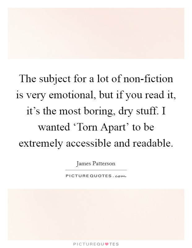 The subject for a lot of non-fiction is very emotional, but if you read it, it's the most boring, dry stuff. I wanted ‘Torn Apart' to be extremely accessible and readable Picture Quote #1