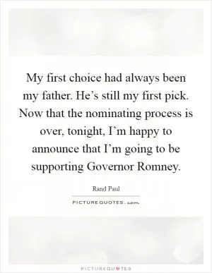 My first choice had always been my father. He’s still my first pick. Now that the nominating process is over, tonight, I’m happy to announce that I’m going to be supporting Governor Romney Picture Quote #1