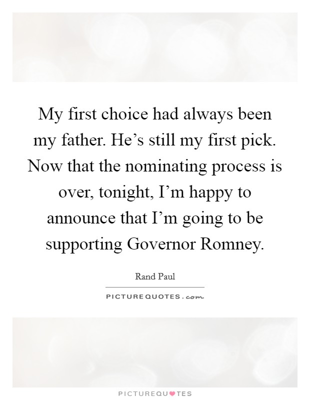 My first choice had always been my father. He's still my first pick. Now that the nominating process is over, tonight, I'm happy to announce that I'm going to be supporting Governor Romney Picture Quote #1